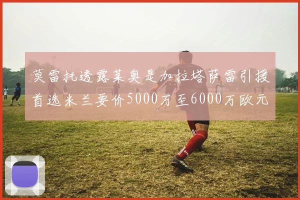 莫雷托透露莱奥是加拉塔萨雷引援首选米兰要价5000万至6000万欧元