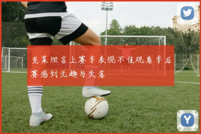 克莱坦言上赛季表现不佳观看季后赛感到无趣与失落