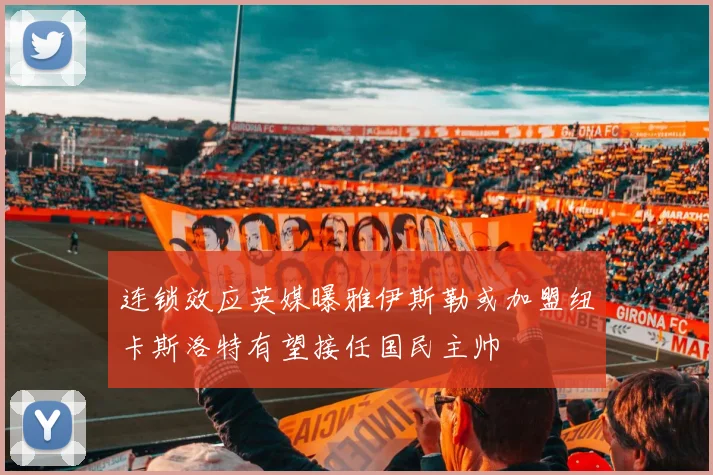 连锁效应英媒曝雅伊斯勒或加盟纽卡斯洛特有望接任国民主帅