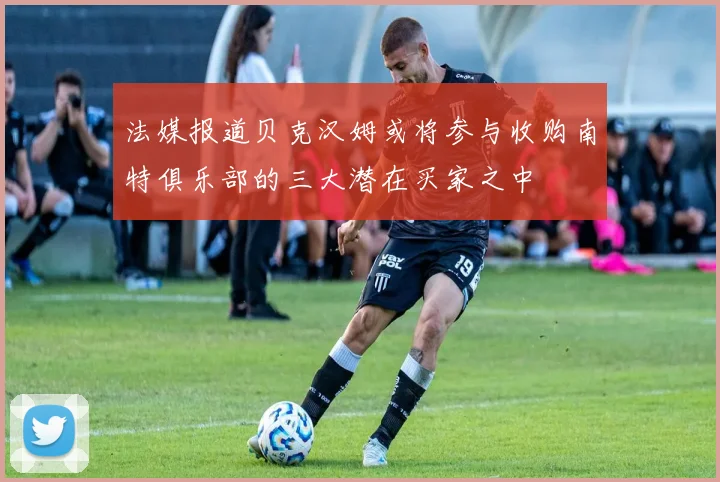 法媒报道贝克汉姆或将参与收购南特俱乐部的三大潜在买家之中