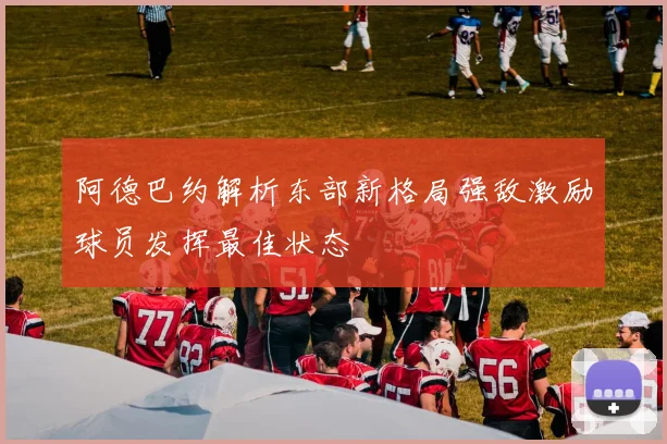 阿德巴约解析东部新格局强敌激励球员发挥最佳状态